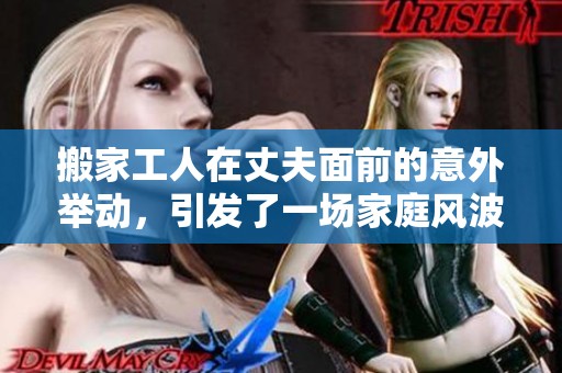 搬家工人在丈夫面前的意外舉動，引發(fā)了一場家庭風(fēng)波和情感沖突