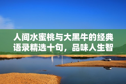 人間水蜜桃與大黑牛的經(jīng)典語(yǔ)錄精選十句，品味人生智慧與幽默