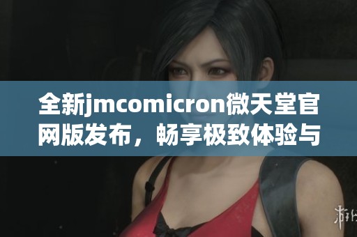 全新jmcomicron微天堂官網(wǎng)版發(fā)布，暢享極致體驗(yàn)與無限可能