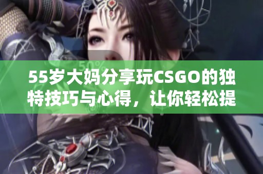 55歲大媽分享玩CSGO的獨(dú)特技巧與心得，讓你輕松提升游戲水平