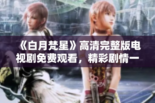 《白月梵星》高清完整版電視劇免費觀看，精彩劇情一網(wǎng)打盡！