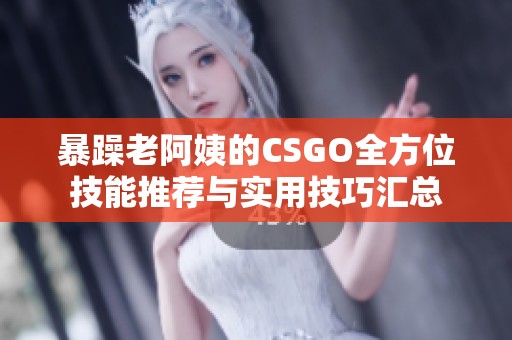 暴躁老阿姨的CSGO全方位技能推薦與實用技巧匯總