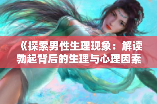 《探索男性生理現(xiàn)象：解讀勃起背后的生理與心理因素》