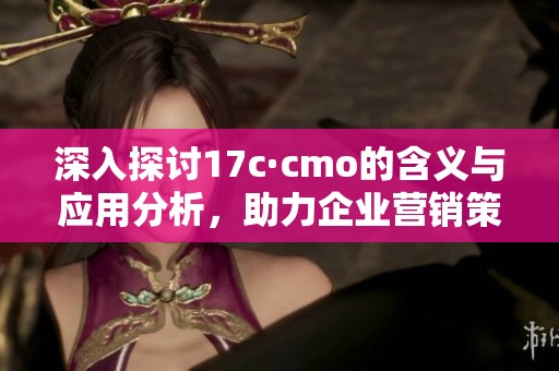 深入探討17c·cmo的含義與應(yīng)用分析，助力企業(yè)營銷策略升級(jí)
