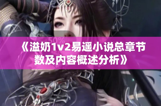 《溢奶1v2易遙小說總章節(jié)數(shù)及內(nèi)容概述分析》 《溢奶1v2易遙小說總章節(jié)數(shù)及內(nèi)容概述分析》