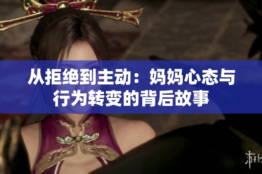 從拒絕到主動：媽媽心態(tài)與行為轉變的背后故事