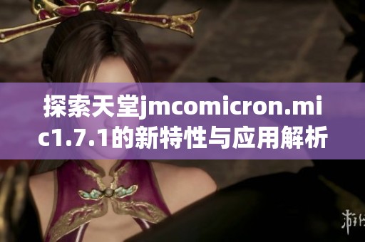探索天堂jmcomicron.mic1.7.1的新特性與應(yīng)用解析，提升你的使用體驗