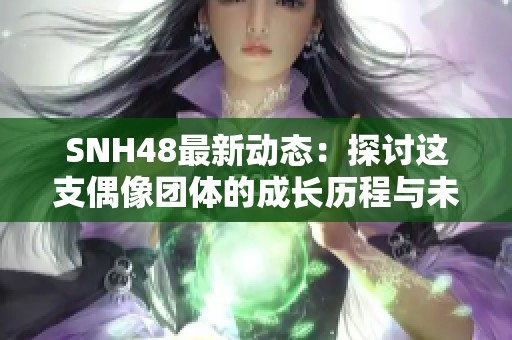 SNH48最新動(dòng)態(tài)：探討這支偶像團(tuán)體的成長(zhǎng)歷程與未來(lái)展望