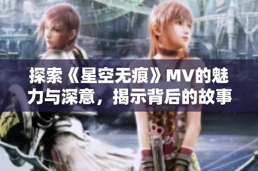探索《星空無痕》MV的魅力與深意，揭示背后的故事與創(chuàng)作靈感