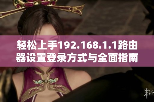 輕松上手192.168.1.1路由器設(shè)置登錄方式與全面指南揭秘