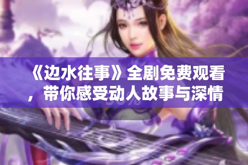 《邊水往事》全劇免費(fèi)觀看，帶你感受動(dòng)人故事與深情歲月