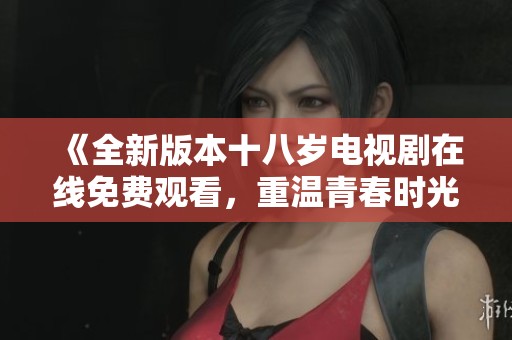 《全新版本十八歲電視劇在線免費(fèi)觀看，重溫青春時(shí)光》