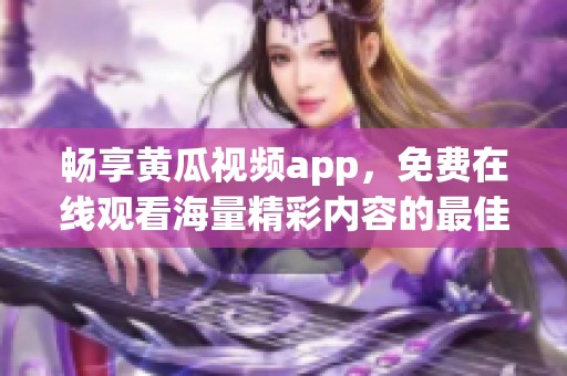 暢享黃瓜視頻app，免費在線觀看海量精彩內容的最佳選擇
