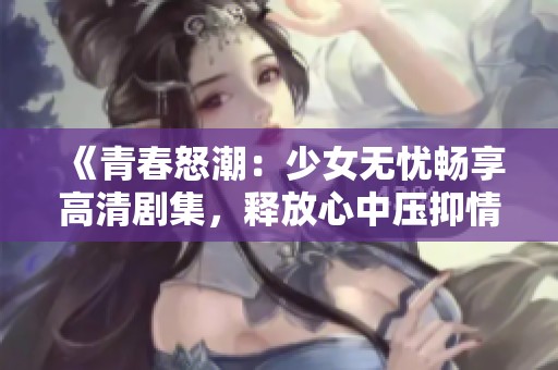 《青春怒潮：少女無憂暢享高清劇集，釋放心中壓抑情緒》
