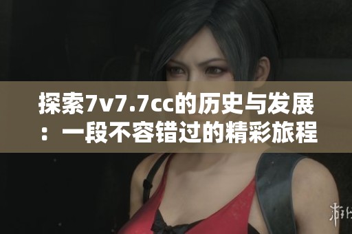 探索7v7.7cc的歷史與發(fā)展：一段不容錯(cuò)過(guò)的精彩旅程