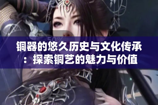 銅器的悠久歷史與文化傳承：探索銅藝的魅力與價(jià)值