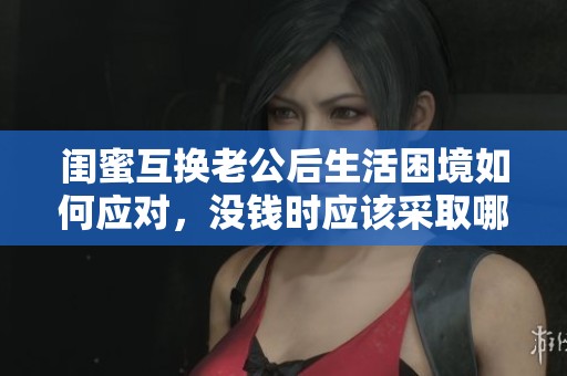 閨蜜互換老公后生活困境如何應(yīng)對，沒錢時(shí)應(yīng)該采取哪些措施？