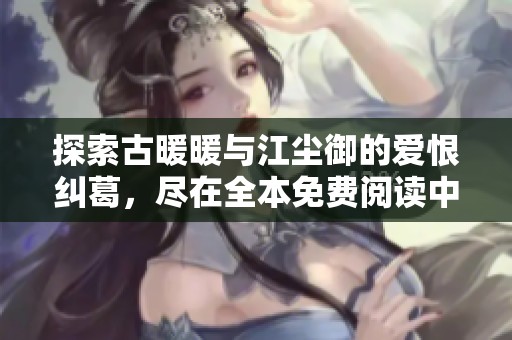 探索古暖暖與江塵御的愛恨糾葛，盡在全本免費(fèi)閱讀中展開精彩傳奇