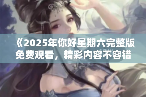 《2025年你好星期六完整版免費(fèi)觀看，精彩內(nèi)容不容錯(cuò)過(guò)》