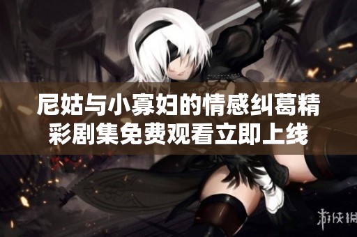 尼姑與小寡婦的情感糾葛精彩劇集免費(fèi)觀看立即上線