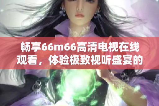 暢享66m66高清電視在線觀看，體驗(yàn)極致視聽(tīng)盛宴的最佳選擇