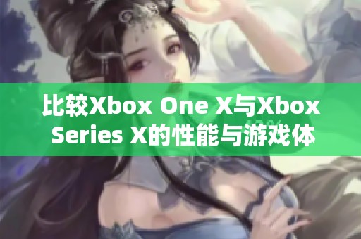 比較Xbox One X與Xbox Series X的性能與游戲體驗(yàn)區(qū)別分析
