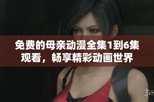 免費的母親動漫全集1到6集觀看，暢享精彩動畫世界