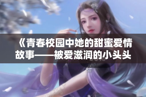 《青春校園中她的甜蜜愛情故事——被愛滋潤的小頭頭成長記》