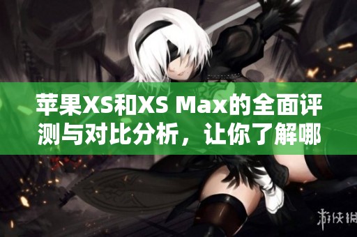 蘋果XS和XS Max的全面評測與對比分析，讓你了解哪款更適合你