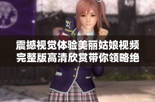 震撼視覺(jué)體驗(yàn)美麗姑娘視頻完整版高清欣賞帶你領(lǐng)略絕美風(fēng)采