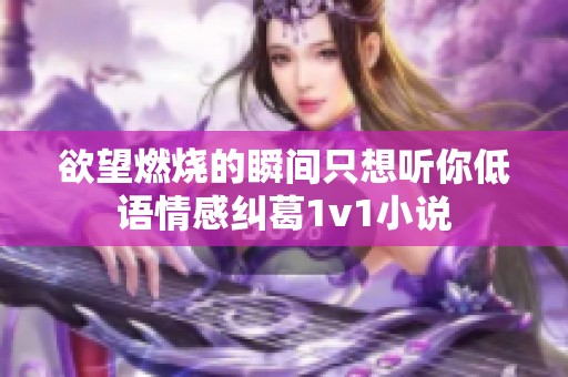 欲望燃燒的瞬間只想聽你低語情感糾葛1v1小說