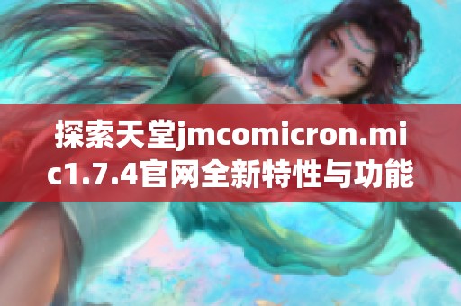 探索天堂jmcomicron.mic1.7.4官網(wǎng)全新特性與功能，帶你暢享游戲樂趣