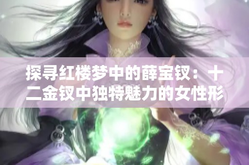 探尋紅樓夢中的薛寶釵：十二金釵中獨(dú)特魅力的女性形象