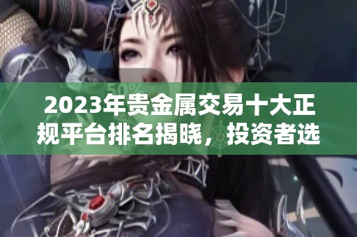 2023年貴金屬交易十大正規(guī)平臺(tái)排名揭曉，投資者選擇指南