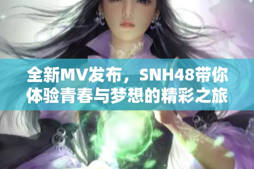 全新MV發(fā)布，SNH48帶你體驗青春與夢想的精彩之旅