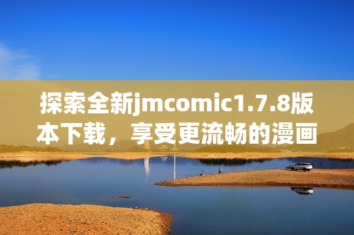 探索全新jmcomic1.7.8版本下載，享受更流暢的漫畫閱讀體驗與精彩內(nèi)容更新