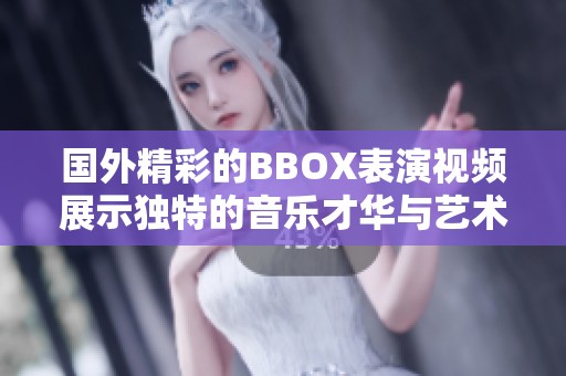 國外精彩的BBOX表演視頻展示獨特的音樂才華與藝術(shù)魅力
