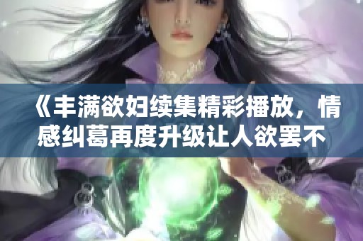 《豐滿欲婦續(xù)集精彩播放，情感糾葛再度升級(jí)讓人欲罷不能》