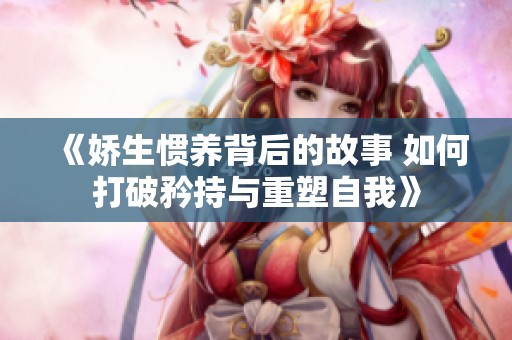 《嬌生慣養(yǎng)背后的故事 如何打破矜持與重塑自我》