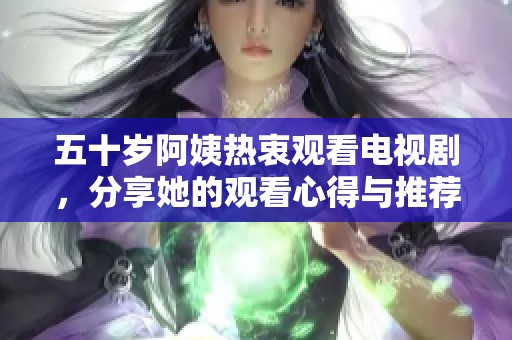 五十歲阿姨熱衷觀看電視劇，分享她的觀看心得與推薦時刻