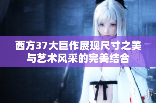 西方37大巨作展現(xiàn)尺寸之美與藝術(shù)風采的完美結(jié)合