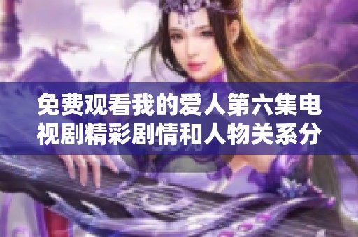 免費觀看我的愛人第六集電視劇精彩劇情和人物關(guān)系分析