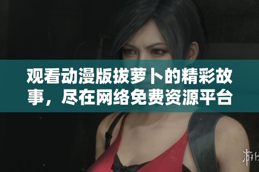 觀看動漫版拔蘿卜的精彩故事，盡在網(wǎng)絡(luò)免費資源平臺！