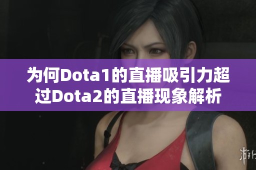 為何Dota1的直播吸引力超過(guò)Dota2的直播現(xiàn)象解析