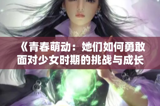 《青春萌動(dòng)：她們?nèi)绾斡赂颐鎸?duì)少女時(shí)期的挑戰(zhàn)與成長(zhǎng)》