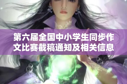 第六屆全國中小學(xué)生同步作文比賽截稿通知及相關(guān)信息發(fā)布