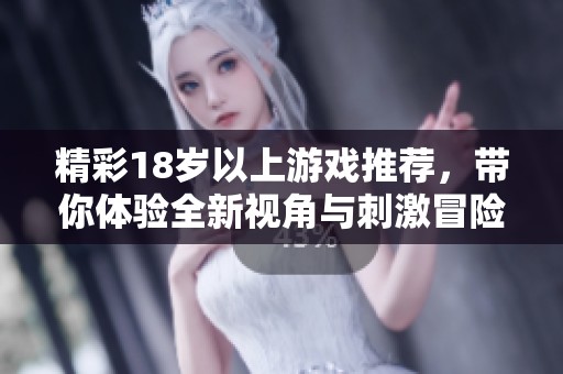 精彩18歲以上游戲推薦，帶你體驗(yàn)全新視角與刺激冒險(xiǎn)的奇妙世界