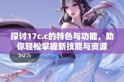 探討17c.c的特色與功能，助你輕松掌握新技能與資源