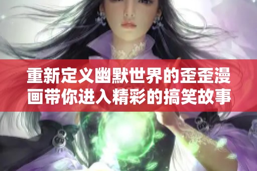 重新定義幽默世界的歪歪漫畫(huà)帶你進(jìn)入精彩的搞笑故事冒險(xiǎn)