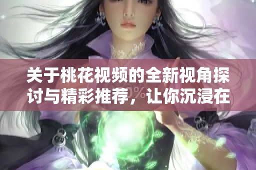 關(guān)于桃花視頻的全新視角探討與精彩推薦，讓你沉浸在美麗春意中